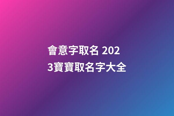 會意字取名 2023寶寶取名字大全